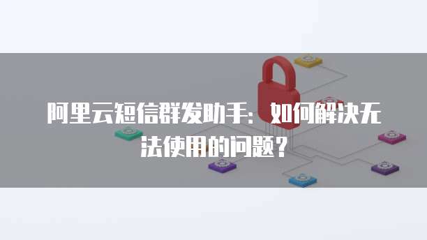 阿里云短信群发助手:如何解决无法使用的问题?