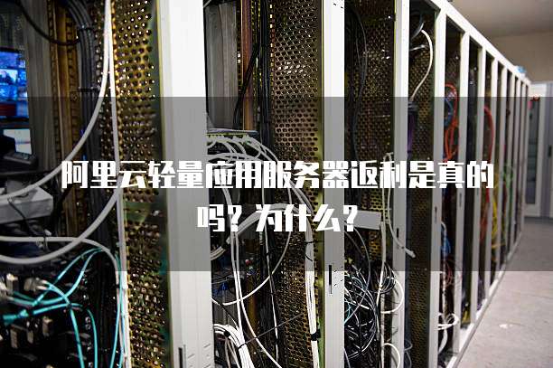 阿里云轻量应用服务器返利是真的吗？为什么？