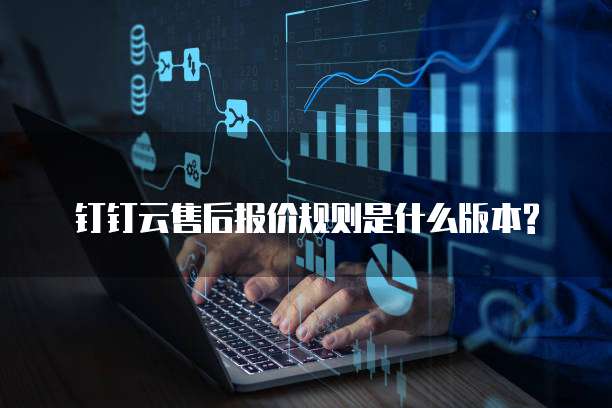 钉钉云售后报价规则是什么版本?