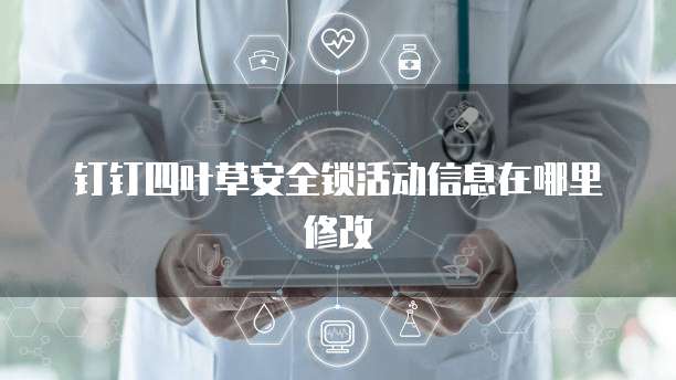 钉钉四叶草安全锁活动信息在哪里修改