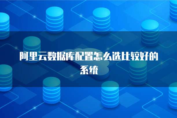阿里云数据库配置怎么选比较好的系统