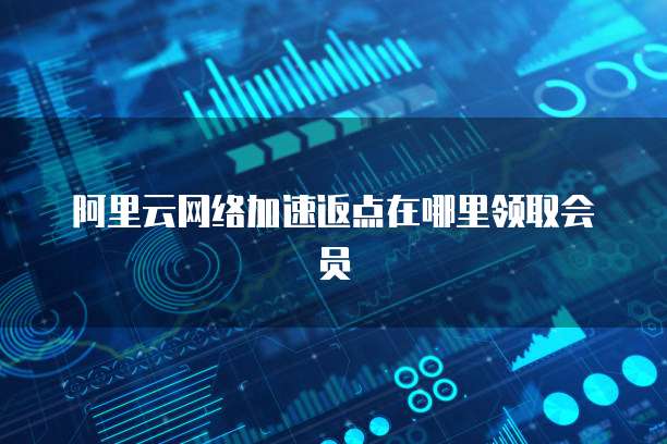 阿里云网络加速返点在哪里领取会员