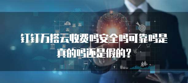 钉钉万搭云收费吗安全吗可靠吗是真的吗还是假的?