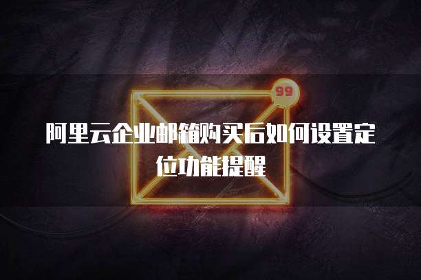阿里云企业邮箱购买后如何设置定位功能提醒