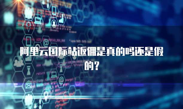 阿里云国际站返佣是真的吗还是假的？