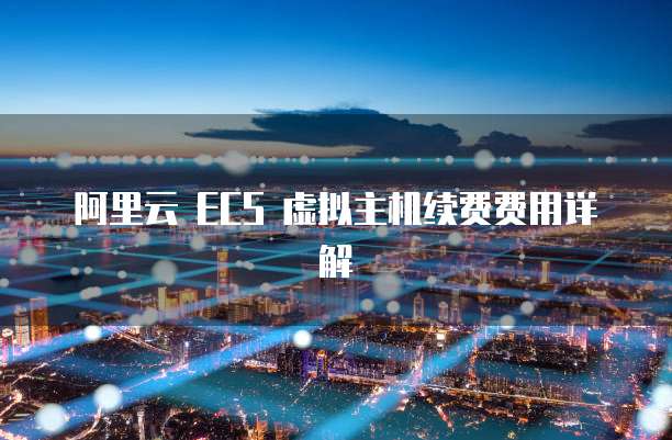 阿里云 ECS 虚拟主机续费费用详解