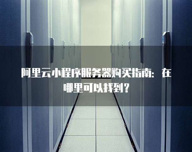 阿里云小程序服务器购买指南:在哪里可以找到?