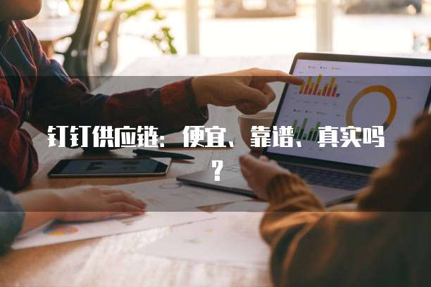 钉钉供应链:便宜、靠谱、真实吗?