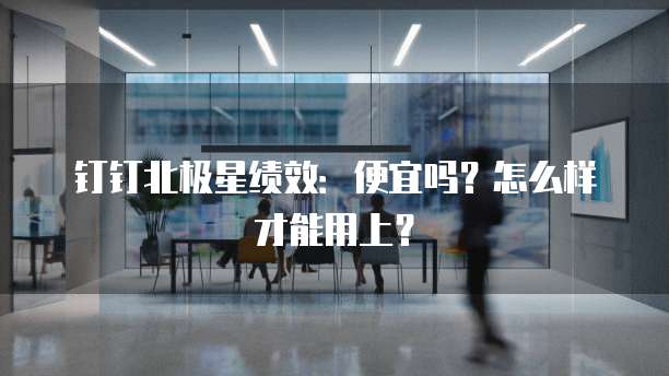 钉钉北极星绩效:便宜吗?怎么样才能用上?