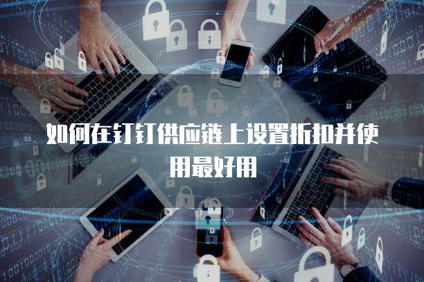 如何在钉钉供应链上设置折扣并使用最好用