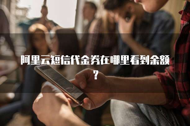 阿里云短信代金券在哪里看到余额？