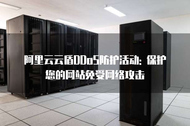 阿里云云盾DDoS防护活动: 保护您的网站免受网络攻击