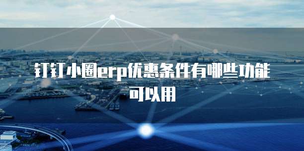 钉钉小圈erp优惠条件有哪些功能可以用