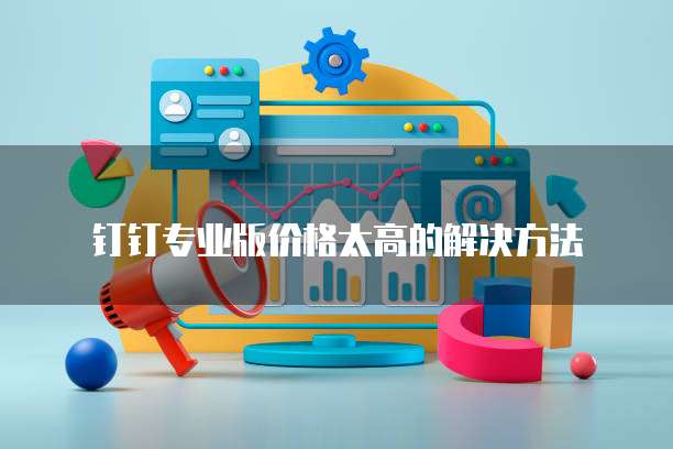 钉钉专业版价格太高的解决方法