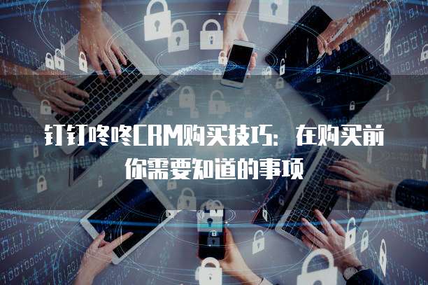 钉钉咚咚CRM购买技巧:在购买前你需要知道的事项