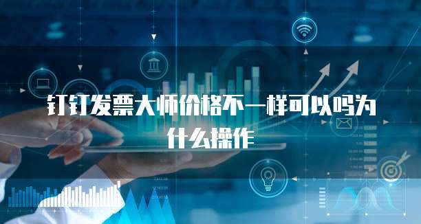 钉钉发票大师价格不一样可以吗为什么操作