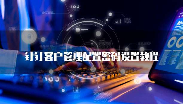 钉钉客户管理配置密码设置教程