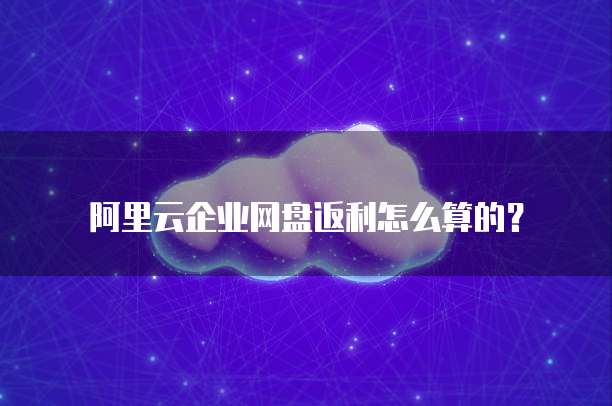 阿里云企业网盘返利怎么算的？