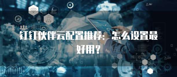 钉钉伙伴云配置推荐:怎么设置最好用?