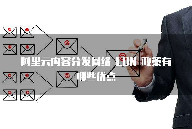 阿里云内容分发网络 CDN 政策有哪些优点