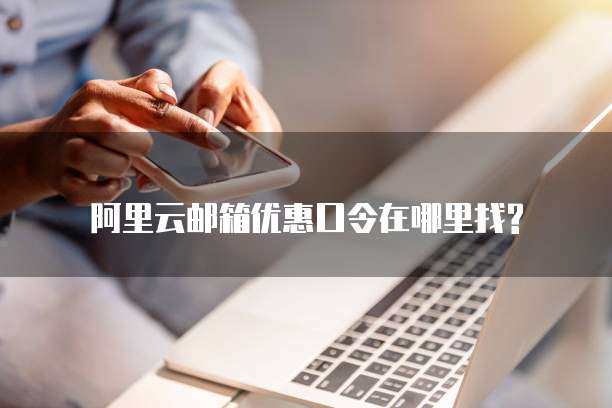 阿里云邮箱优惠口令在哪里找?