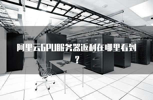 阿里云GPU服务器返利在哪里看到？