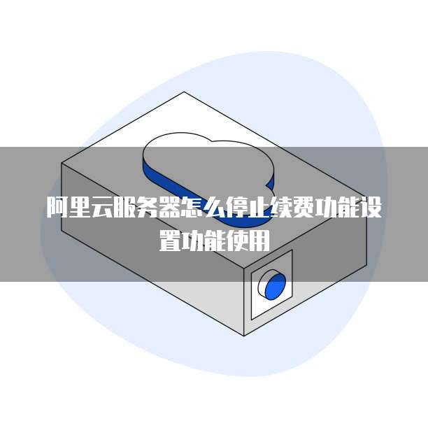 阿里云服务器怎么停止续费功能设置功能使用