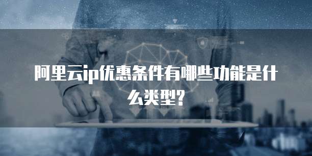 阿里云ip优惠条件有哪些功能是什么类型?
