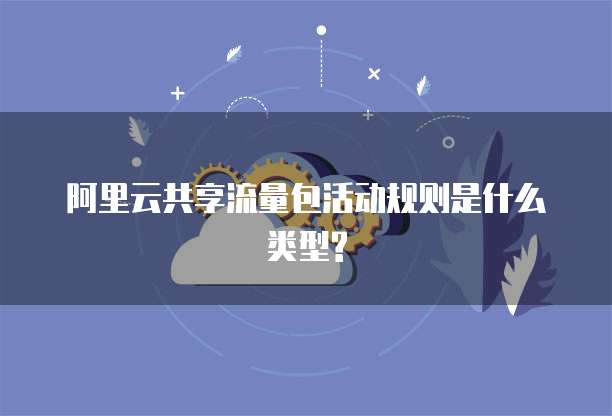 阿里云共享流量包活动规则是什么类型?