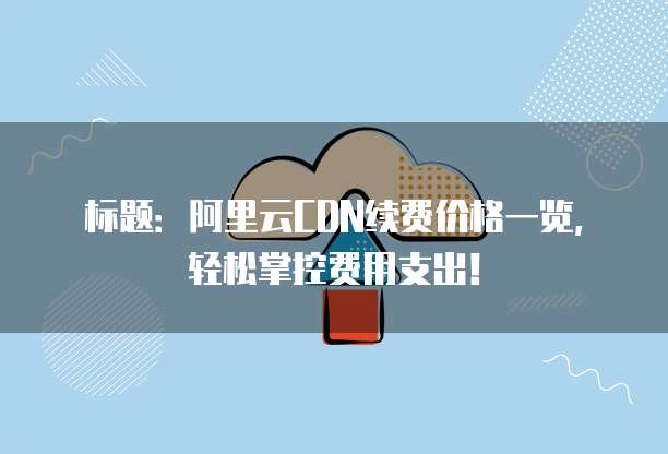标题:阿里云CDN续费价格一览,轻松掌控费用支出!