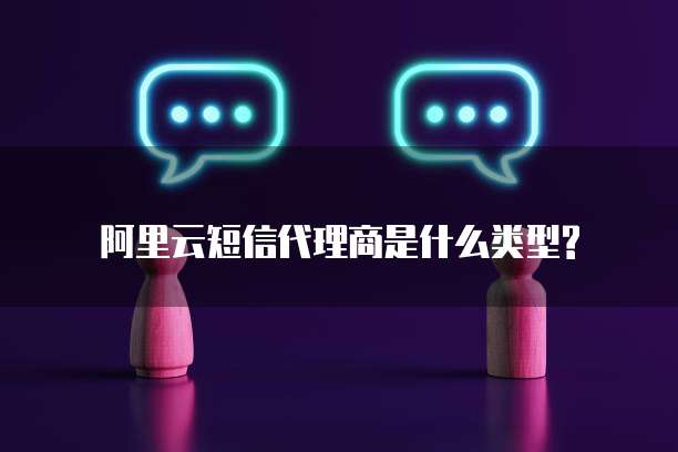阿里云短信代理商是什么类型?