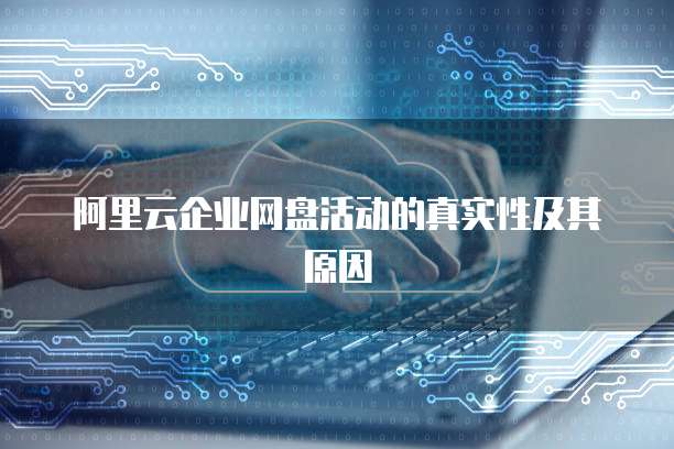阿里云企业网盘活动的真实性及其原因