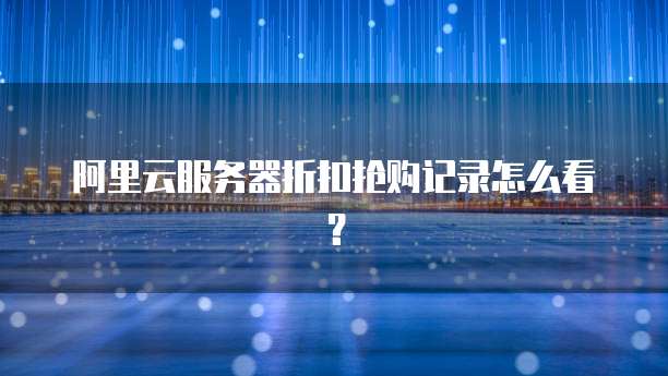 阿里云服务器折扣抢购记录怎么看?
