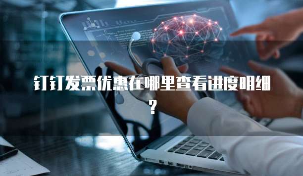钉钉发票优惠在哪里查看进度明细?