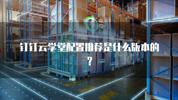 钉钉云学堂配置推荐是什么版本的?