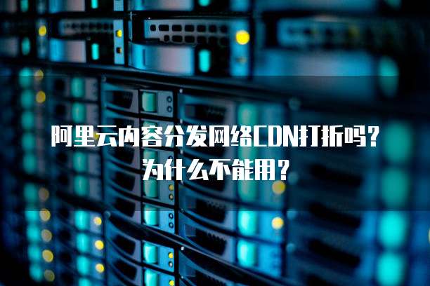 阿里云内容分发网络CDN打折吗？为什么不能用？