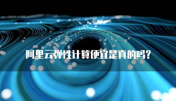 阿里云弹性计算便宜是真的吗?