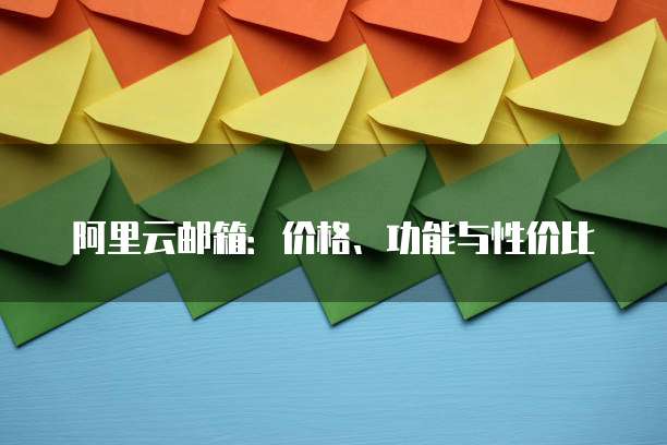 阿里云邮箱:价格、功能与性价比