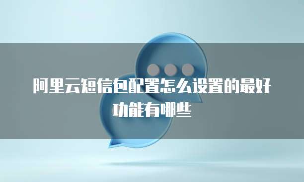 阿里云短信包配置怎么设置的最好功能有哪些