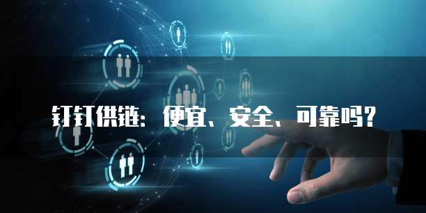 钉钉供链:便宜、安全、可靠吗?