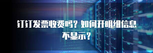 钉钉发票收费吗?如何开明细信息不显示?
