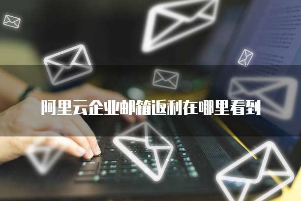 阿里云企业邮箱返利在哪里看到