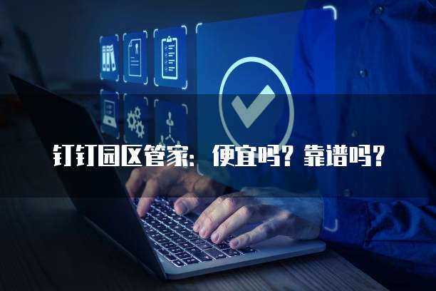 钉钉园区管家:便宜吗?靠谱吗?
