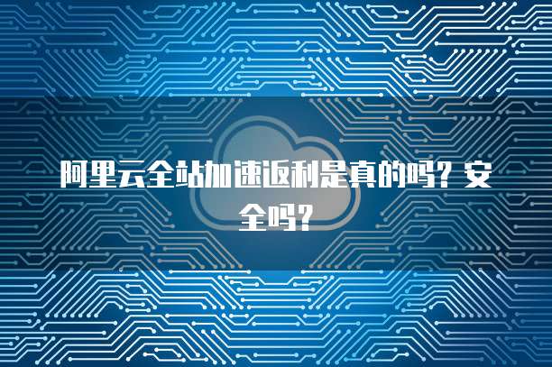 阿里云全站加速返利是真的吗?安全吗?