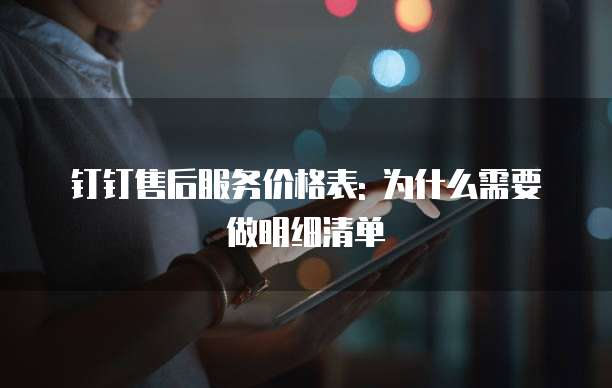 钉钉售后服务价格表: 为什么需要做明细清单