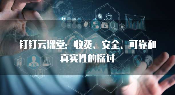 钉钉云课堂:收费、安全、可靠和真实性的探讨