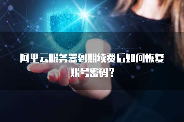 阿里云服务器到期续费后如何恢复账号密码？
