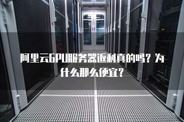 阿里云GPU服务器返利真的吗?为什么那么便宜?