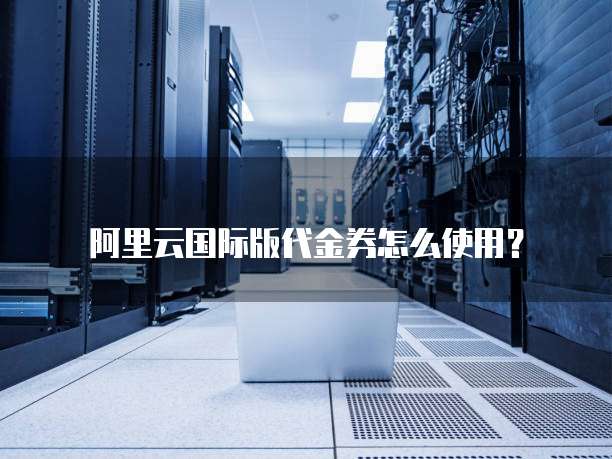 阿里云国际版代金券怎么使用?