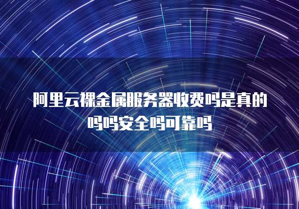阿里云裸金属服务器收费吗是真的吗吗安全吗可靠吗